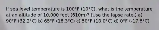 If sea level temperature is 100°F (10°C), what is the temperature at an altitude of 10,000 feet (610m)? (Use the lapse rate.) a) 90°F (32.2°C) b) 65°F (18.3°C) c) 50°F (10.0°C) d) 0°F (-17.8°C)