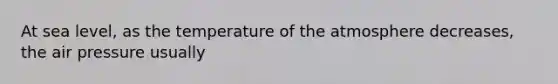 At sea level, as the temperature of the atmosphere decreases, the air pressure usually