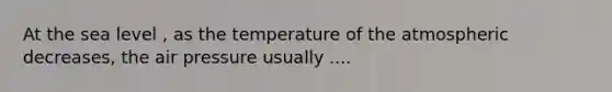 At the sea level , as the temperature of the atmospheric decreases, the air pressure usually ....