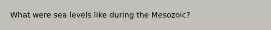 What were sea levels like during the Mesozoic?