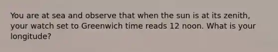 You are at sea and observe that when the sun is at its zenith, your watch set to Greenwich time reads 12 noon. What is your longitude?