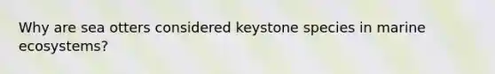 Why are sea otters considered keystone species in marine ecosystems?