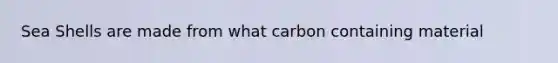 Sea Shells are made from what carbon containing material