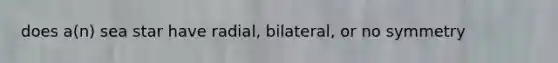 does a(n) sea star have radial, bilateral, or no symmetry
