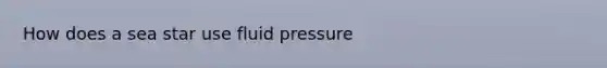 How does a sea star use fluid pressure