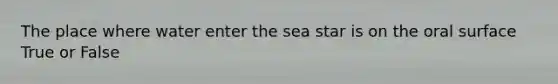 The place where water enter the sea star is on the oral surface True or False