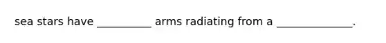 sea stars have __________ arms radiating from a ______________.