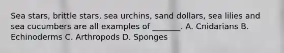 Sea stars, brittle stars, sea urchins, sand dollars, sea lilies and sea cucumbers are all examples of _______. A. Cnidarians B. Echinoderms C. Arthropods D. Sponges