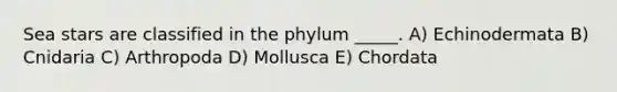 Sea stars are classified in the phylum _____. A) Echinodermata B) Cnidaria C) Arthropoda D) Mollusca E) Chordata