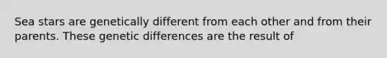 Sea stars are genetically different from each other and from their parents. These genetic differences are the result of