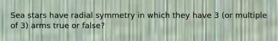 Sea stars have radial symmetry in which they have 3 (or multiple of 3) arms true or false?