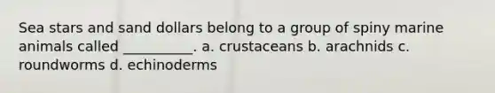 Sea stars and sand dollars belong to a group of spiny marine animals called __________. a. crustaceans b. arachnids c. roundworms d. echinoderms