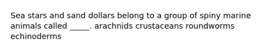 Sea stars and sand dollars belong to a group of spiny marine animals called _____. arachnids crustaceans roundworms echinoderms
