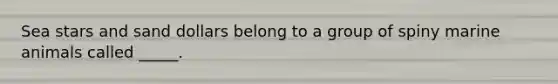 Sea stars and sand dollars belong to a group of spiny marine animals called _____.