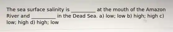 The sea surface salinity is __________ at <a href='https://www.questionai.com/knowledge/krBoWYDU6j-the-mouth' class='anchor-knowledge'>the mouth</a> of the Amazon River and __________ in the Dead Sea. a) low; low b) high; high c) low; high d) high; low