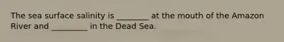 The sea surface salinity is ________ at the mouth of the Amazon River and _________ in the Dead Sea.