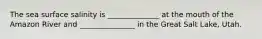 The sea surface salinity is ______________ at the mouth of the Amazon River and _______________ in the Great Salt Lake, Utah.