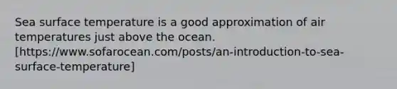 Sea surface temperature is a good approximation of air temperatures just above the ocean. [https://www.sofarocean.com/posts/an-introduction-to-sea-surface-temperature]