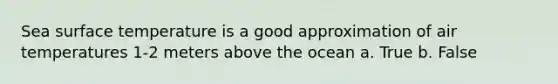 Sea surface temperature is a good approximation of air temperatures 1-2 meters above the ocean a. True b. False