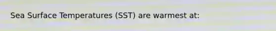 Sea <a href='https://www.questionai.com/knowledge/kkV3ggZUFU-surface-temperature' class='anchor-knowledge'>surface temperature</a>s (SST) are warmest at: