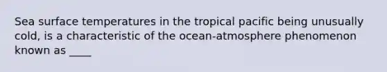 Sea surface temperatures in the tropical pacific being unusually cold, is a characteristic of the ocean-atmosphere phenomenon known as ____