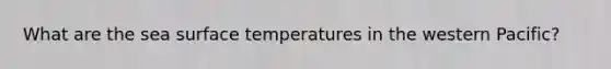 What are the sea <a href='https://www.questionai.com/knowledge/kkV3ggZUFU-surface-temperature' class='anchor-knowledge'>surface temperature</a>s in the western Pacific?