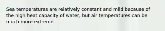 Sea temperatures are relatively constant and mild because of the high heat capacity of water, but air temperatures can be much more extreme