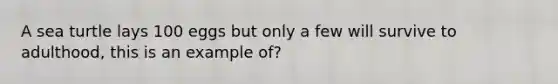 A sea turtle lays 100 eggs but only a few will survive to adulthood, this is an example of?