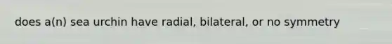 does a(n) sea urchin have radial, bilateral, or no symmetry