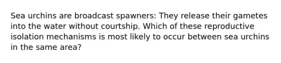 Sea urchins are broadcast spawners: They release their gametes into the water without courtship. Which of these reproductive isolation mechanisms is most likely to occur between sea urchins in the same area? ​