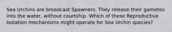 Sea Urchins are broadcast Spawners. They release their gametes into the water, without courtship. Which of these Reproductive Isolation mechanisms might operate for Sea Urchin species?