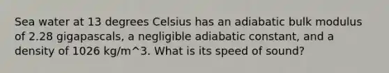 Sea water at 13 degrees Celsius has an adiabatic bulk modulus of 2.28 gigapascals, a negligible adiabatic constant, and a density of 1026 kg/m^3. What is its speed of sound?