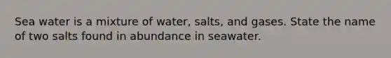 Sea water is a mixture of water, salts, and gases. State the name of two salts found in abundance in seawater.