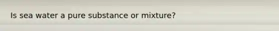 Is sea water a pure substance or mixture?