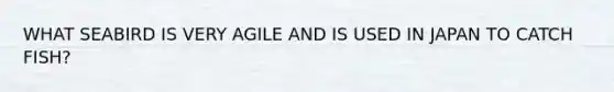 WHAT SEABIRD IS VERY AGILE AND IS USED IN JAPAN TO CATCH FISH?