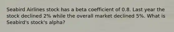 Seabird Airlines stock has a beta coefficient of 0.8. Last year the stock declined 2% while the overall market declined 5%. What is Seabird's stock's alpha?