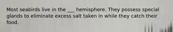 Most seabirds live in the ___ hemisphere. They possess special glands to eliminate excess salt taken in while they catch their food.