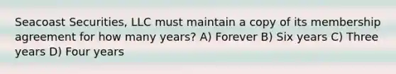 Seacoast Securities, LLC must maintain a copy of its membership agreement for how many years? A) Forever B) Six years C) Three years D) Four years