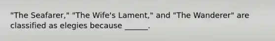 "The Seafarer," "The Wife's Lament," and "The Wanderer" are classified as elegies because ______.