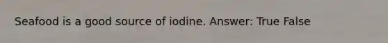 Seafood is a good source of iodine. Answer: True False