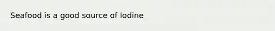 Seafood is a good source of Iodine