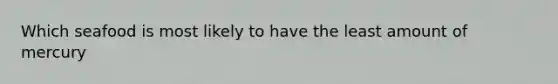Which seafood is most likely to have the least amount of mercury