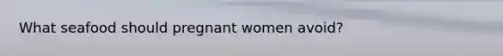 What seafood should pregnant women avoid?
