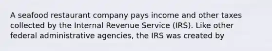 A seafood restaurant company pays income and other taxes collected by the Internal Revenue Service (IRS). Like other federal administrative agencies, the IRS was created by