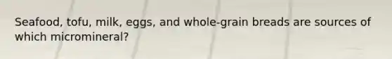 Seafood, tofu, milk, eggs, and whole-grain breads are sources of which micromineral?