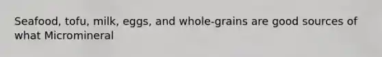 Seafood, tofu, milk, eggs, and whole-grains are good sources of what Micromineral