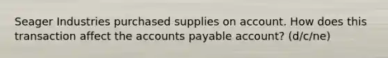 Seager Industries purchased supplies on account. How does this transaction affect the accounts payable account? (d/c/ne)