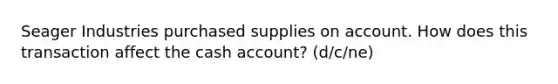 Seager Industries purchased supplies on account. How does this transaction affect the cash account? (d/c/ne)