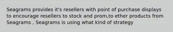 Seagrams provides it's resellers with point of purchase displays to encourage resellers to stock and prom,to ether products from Seagrams , Seagrams is using what kind of strategy