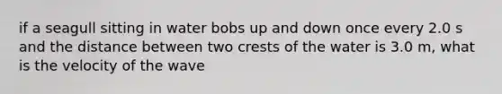 if a seagull sitting in water bobs up and down once every 2.0 s and the distance between two crests of the water is 3.0 m, what is the velocity of the wave